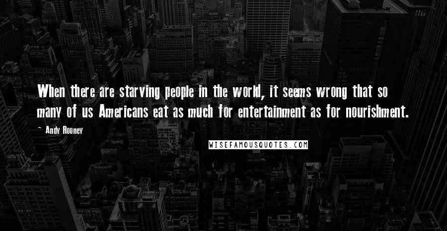 Andy Rooney Quotes: When there are starving people in the world, it seems wrong that so many of us Americans eat as much for entertainment as for nourishment.