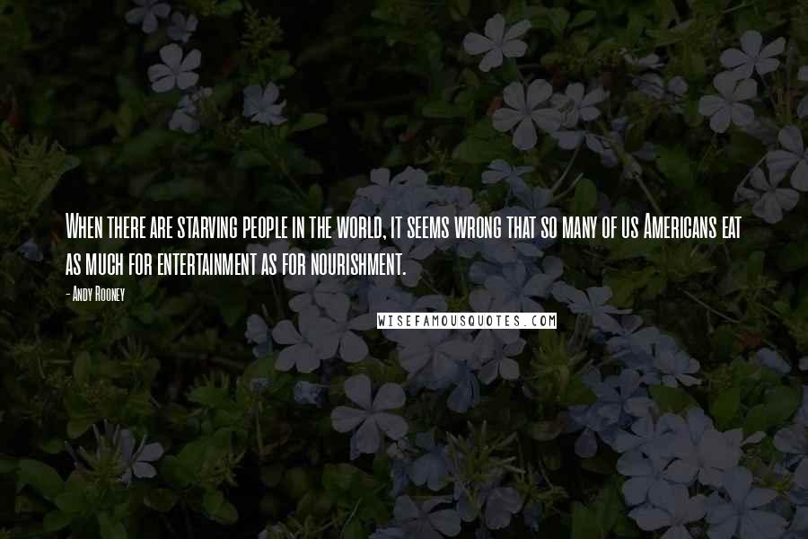 Andy Rooney Quotes: When there are starving people in the world, it seems wrong that so many of us Americans eat as much for entertainment as for nourishment.