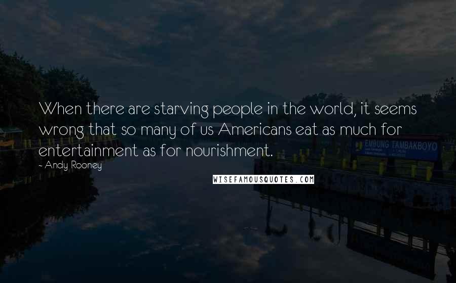 Andy Rooney Quotes: When there are starving people in the world, it seems wrong that so many of us Americans eat as much for entertainment as for nourishment.