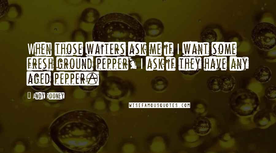 Andy Rooney Quotes: When those waiters ask me if I want some fresh ground pepper, I ask if they have any aged pepper.