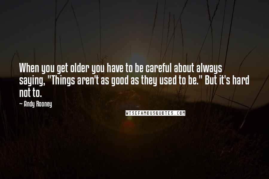 Andy Rooney Quotes: When you get older you have to be careful about always saying, "Things aren't as good as they used to be." But it's hard not to.