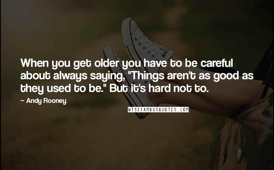 Andy Rooney Quotes: When you get older you have to be careful about always saying, "Things aren't as good as they used to be." But it's hard not to.