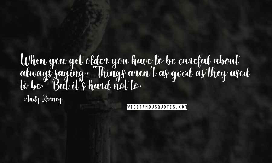 Andy Rooney Quotes: When you get older you have to be careful about always saying, "Things aren't as good as they used to be." But it's hard not to.