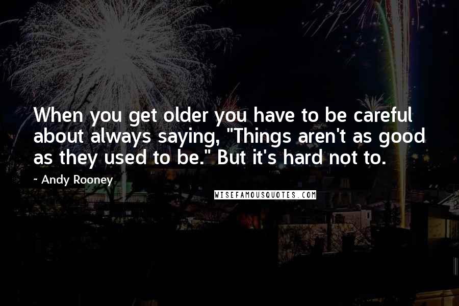 Andy Rooney Quotes: When you get older you have to be careful about always saying, "Things aren't as good as they used to be." But it's hard not to.