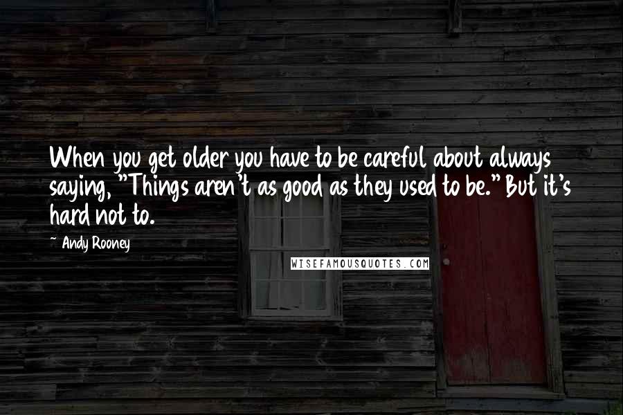 Andy Rooney Quotes: When you get older you have to be careful about always saying, "Things aren't as good as they used to be." But it's hard not to.