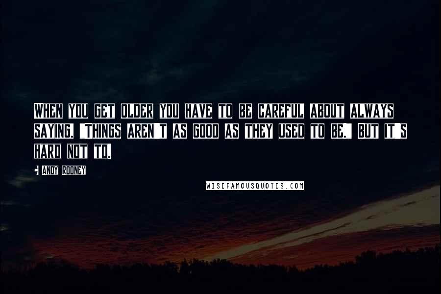 Andy Rooney Quotes: When you get older you have to be careful about always saying, "Things aren't as good as they used to be." But it's hard not to.