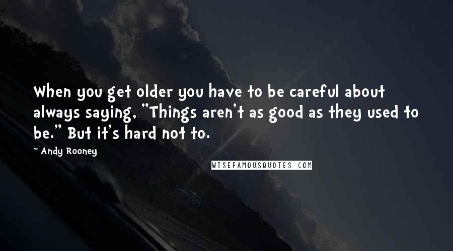 Andy Rooney Quotes: When you get older you have to be careful about always saying, "Things aren't as good as they used to be." But it's hard not to.