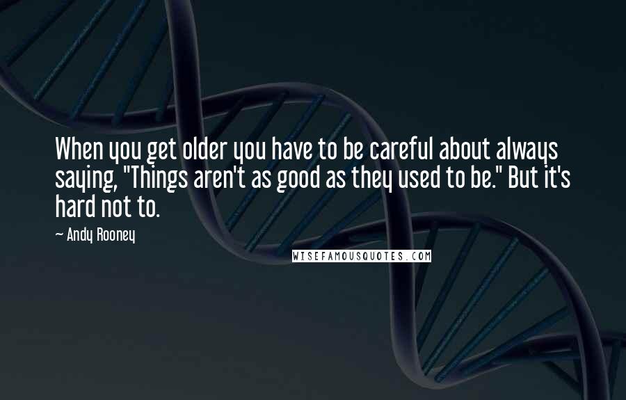 Andy Rooney Quotes: When you get older you have to be careful about always saying, "Things aren't as good as they used to be." But it's hard not to.