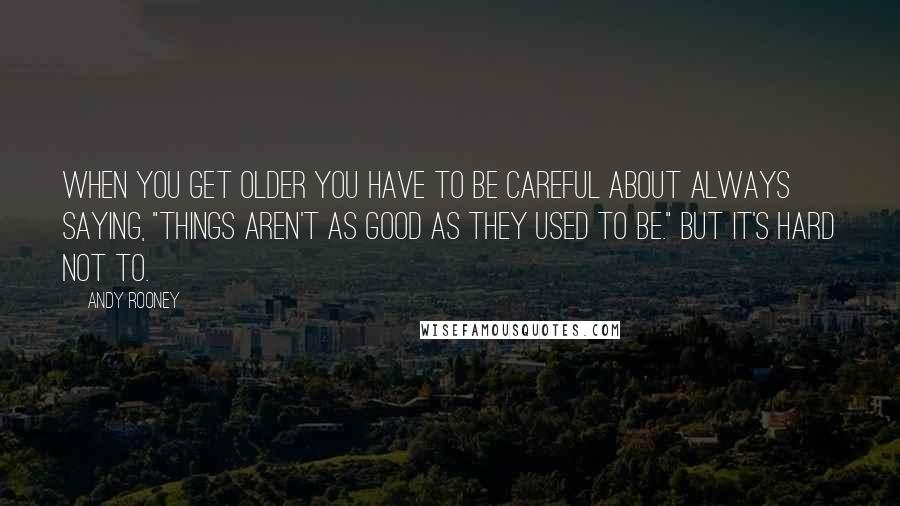 Andy Rooney Quotes: When you get older you have to be careful about always saying, "Things aren't as good as they used to be." But it's hard not to.