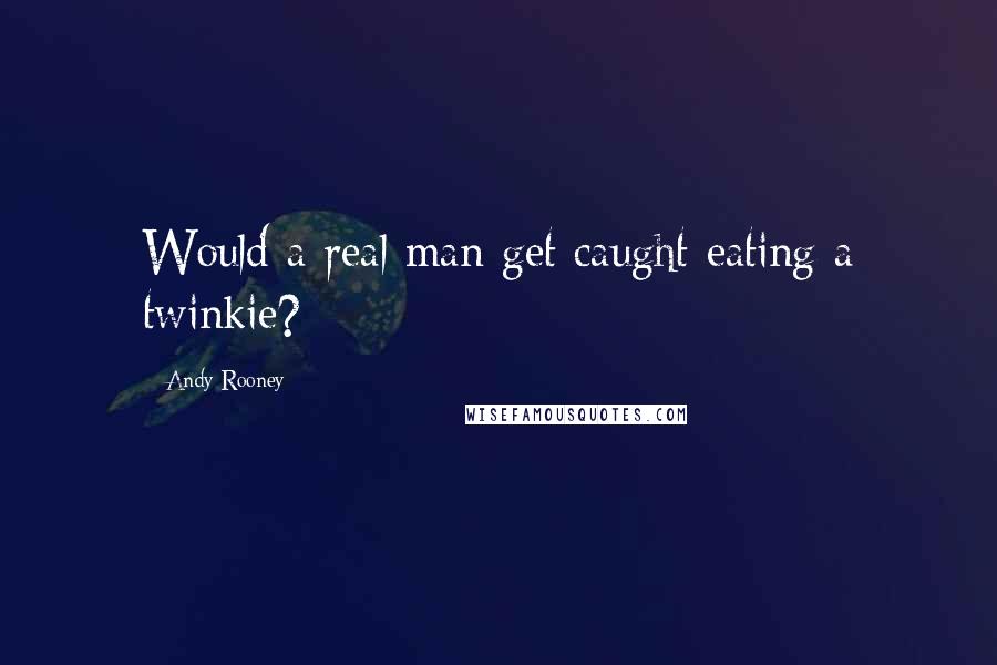 Andy Rooney Quotes: Would a real man get caught eating a twinkie?