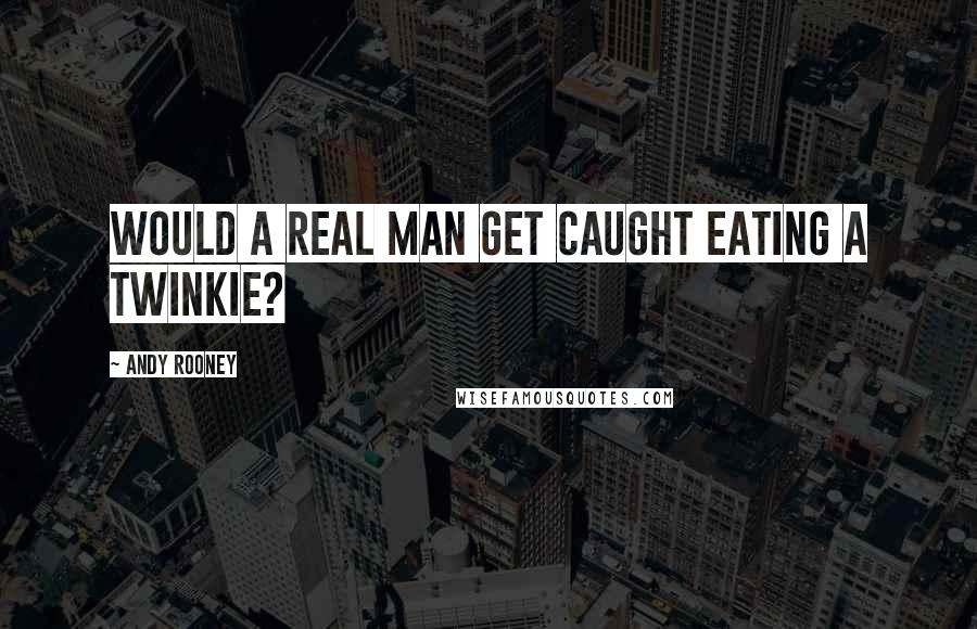Andy Rooney Quotes: Would a real man get caught eating a twinkie?