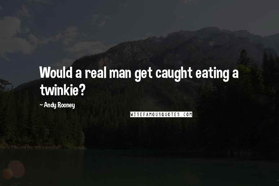 Andy Rooney Quotes: Would a real man get caught eating a twinkie?