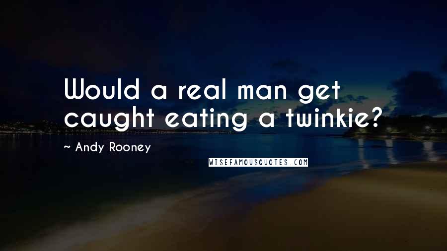 Andy Rooney Quotes: Would a real man get caught eating a twinkie?