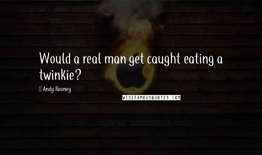 Andy Rooney Quotes: Would a real man get caught eating a twinkie?