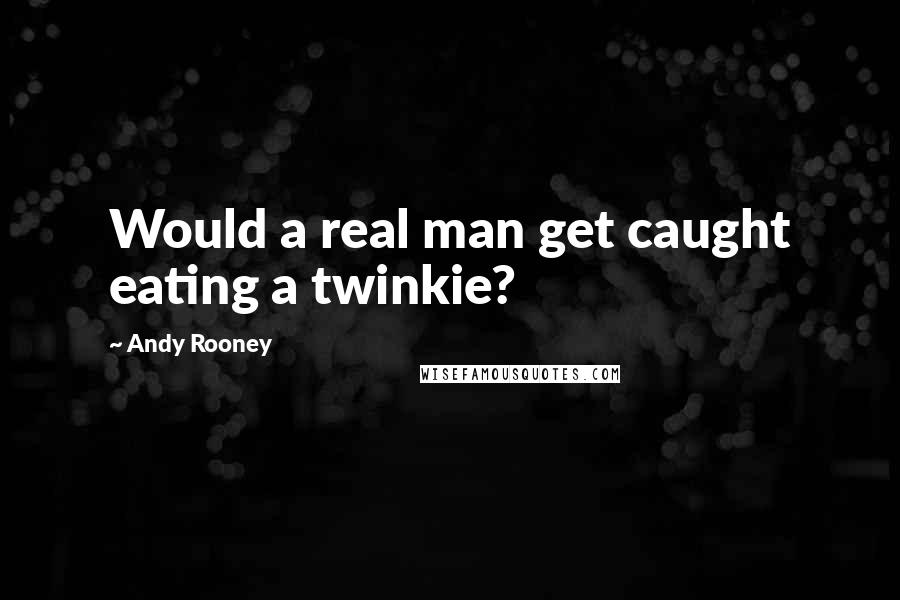 Andy Rooney Quotes: Would a real man get caught eating a twinkie?