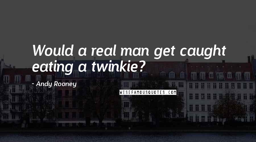 Andy Rooney Quotes: Would a real man get caught eating a twinkie?