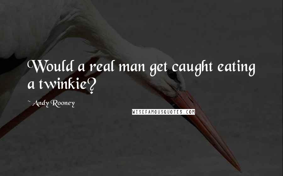 Andy Rooney Quotes: Would a real man get caught eating a twinkie?
