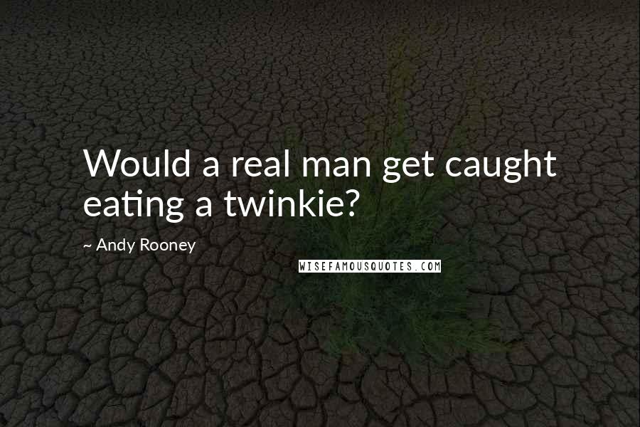 Andy Rooney Quotes: Would a real man get caught eating a twinkie?