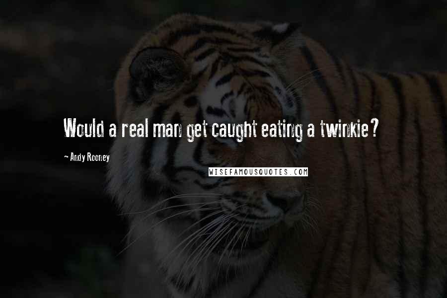 Andy Rooney Quotes: Would a real man get caught eating a twinkie?