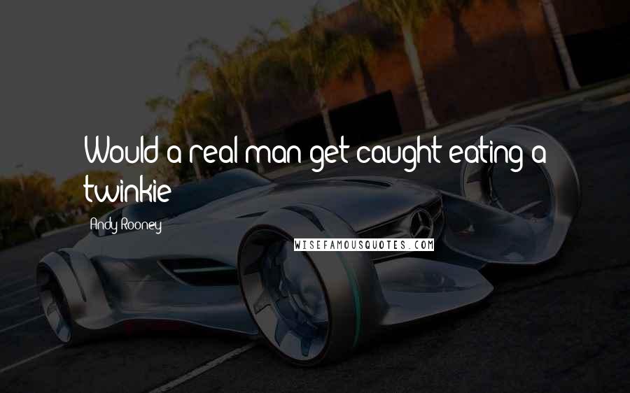 Andy Rooney Quotes: Would a real man get caught eating a twinkie?