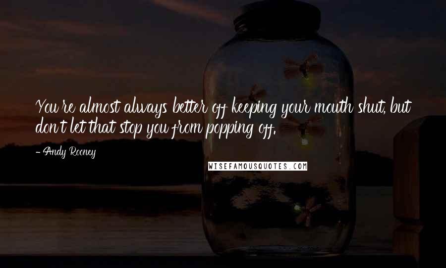 Andy Rooney Quotes: You're almost always better off keeping your mouth shut, but don't let that stop you from popping off.