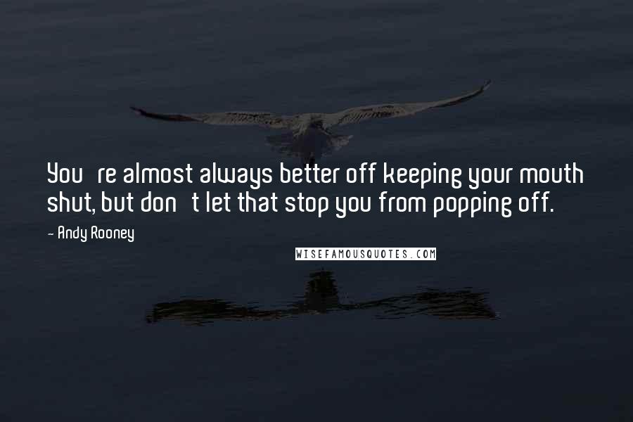 Andy Rooney Quotes: You're almost always better off keeping your mouth shut, but don't let that stop you from popping off.