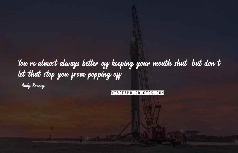 Andy Rooney Quotes: You're almost always better off keeping your mouth shut, but don't let that stop you from popping off.