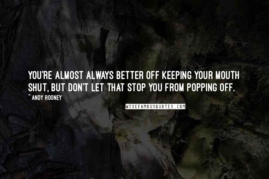 Andy Rooney Quotes: You're almost always better off keeping your mouth shut, but don't let that stop you from popping off.