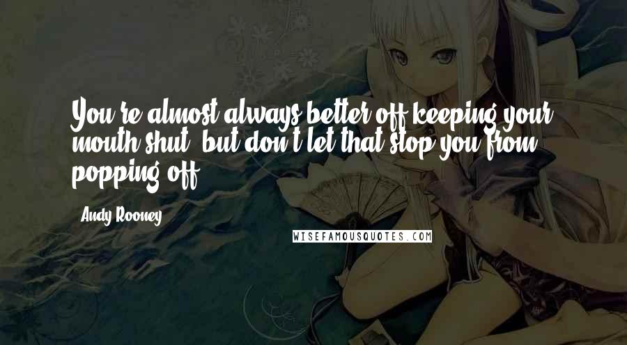 Andy Rooney Quotes: You're almost always better off keeping your mouth shut, but don't let that stop you from popping off.