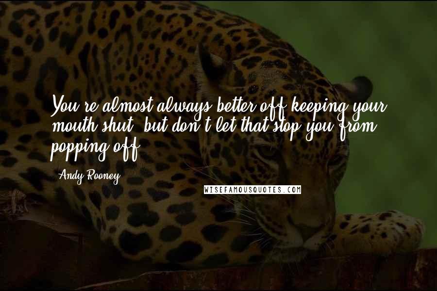Andy Rooney Quotes: You're almost always better off keeping your mouth shut, but don't let that stop you from popping off.