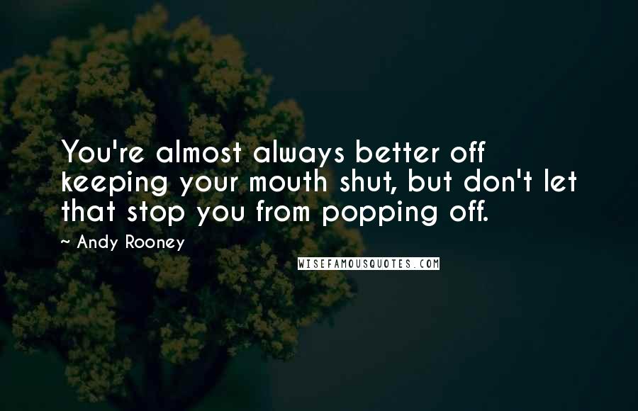 Andy Rooney Quotes: You're almost always better off keeping your mouth shut, but don't let that stop you from popping off.