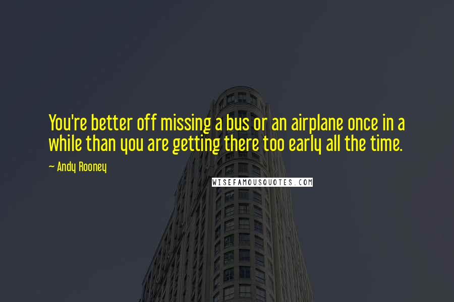 Andy Rooney Quotes: You're better off missing a bus or an airplane once in a while than you are getting there too early all the time.