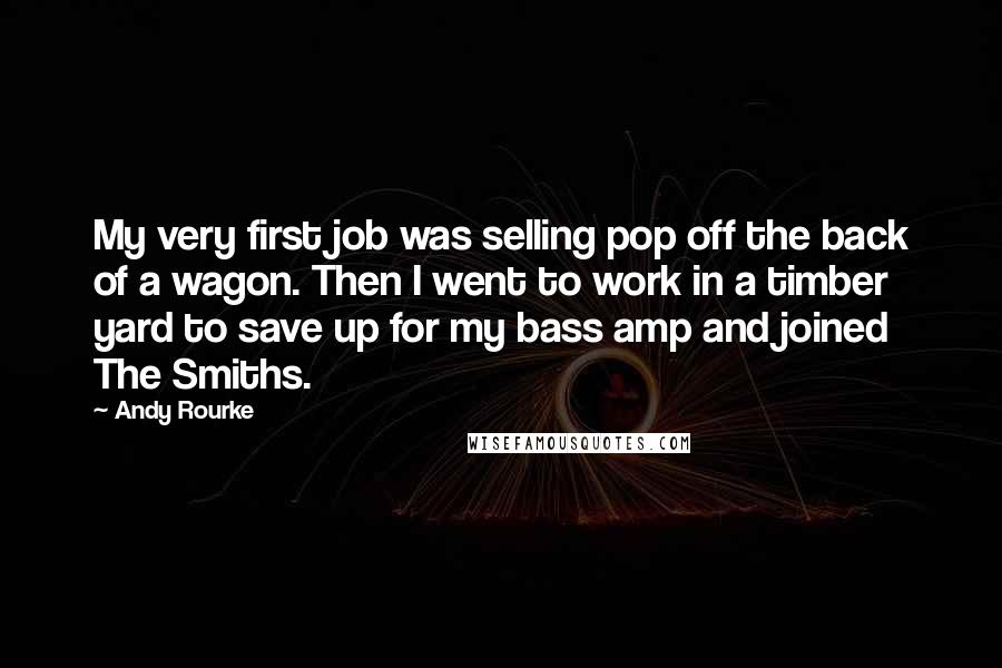 Andy Rourke Quotes: My very first job was selling pop off the back of a wagon. Then I went to work in a timber yard to save up for my bass amp and joined The Smiths.