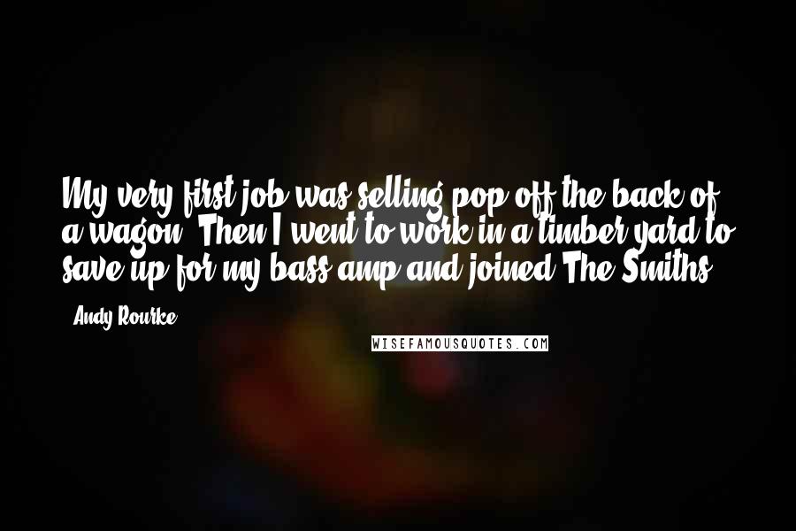 Andy Rourke Quotes: My very first job was selling pop off the back of a wagon. Then I went to work in a timber yard to save up for my bass amp and joined The Smiths.