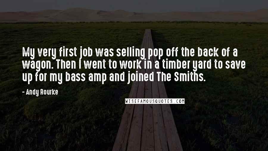 Andy Rourke Quotes: My very first job was selling pop off the back of a wagon. Then I went to work in a timber yard to save up for my bass amp and joined The Smiths.