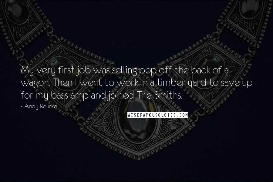 Andy Rourke Quotes: My very first job was selling pop off the back of a wagon. Then I went to work in a timber yard to save up for my bass amp and joined The Smiths.