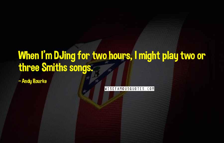 Andy Rourke Quotes: When I'm DJing for two hours, I might play two or three Smiths songs.