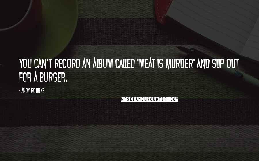 Andy Rourke Quotes: You can't record an album called 'Meat Is Murder' and slip out for a burger.