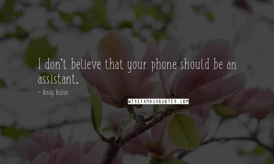 Andy Rubin Quotes: I don't believe that your phone should be an assistant,