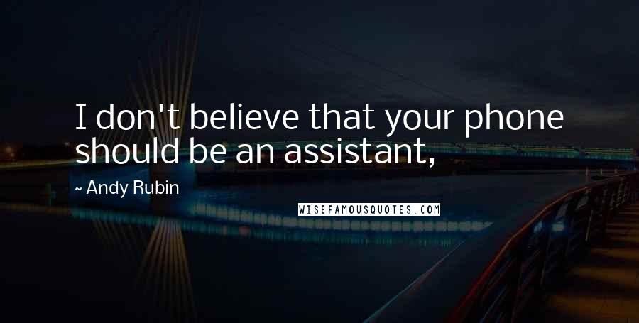 Andy Rubin Quotes: I don't believe that your phone should be an assistant,