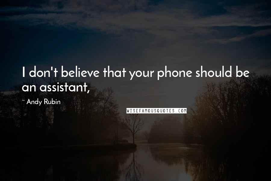 Andy Rubin Quotes: I don't believe that your phone should be an assistant,