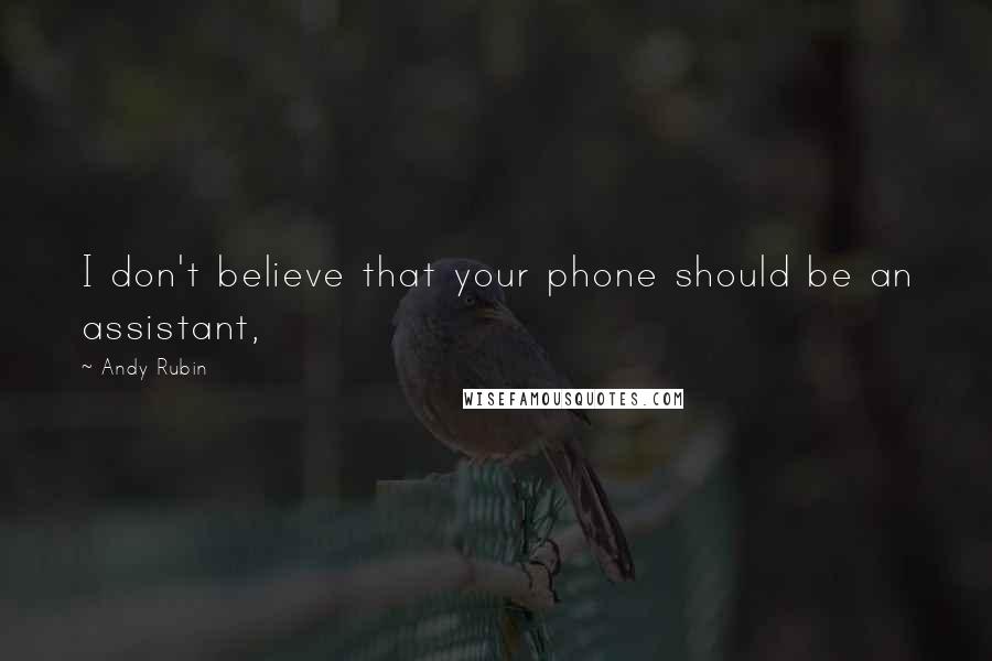 Andy Rubin Quotes: I don't believe that your phone should be an assistant,