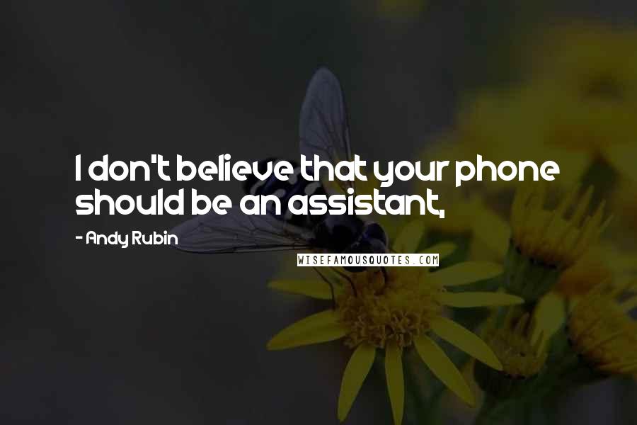 Andy Rubin Quotes: I don't believe that your phone should be an assistant,