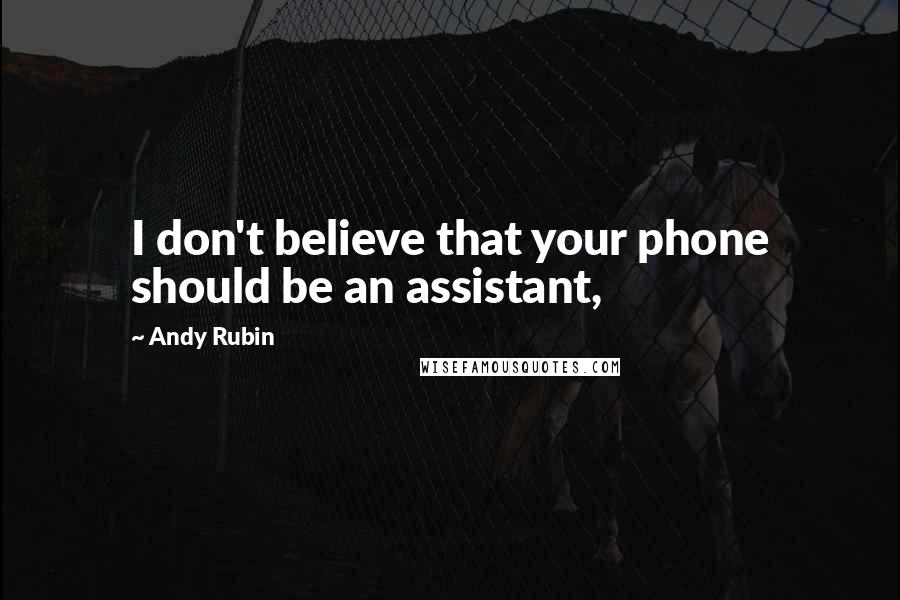 Andy Rubin Quotes: I don't believe that your phone should be an assistant,