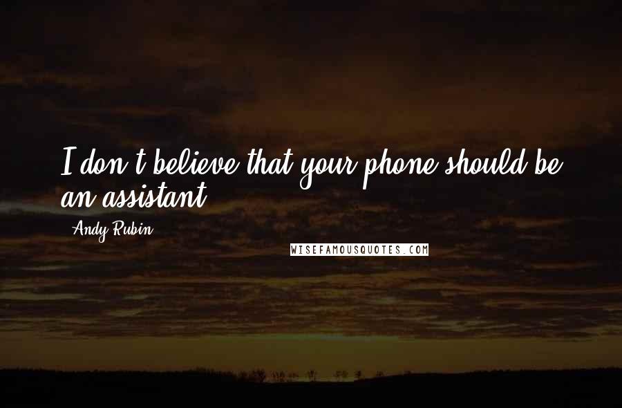 Andy Rubin Quotes: I don't believe that your phone should be an assistant,