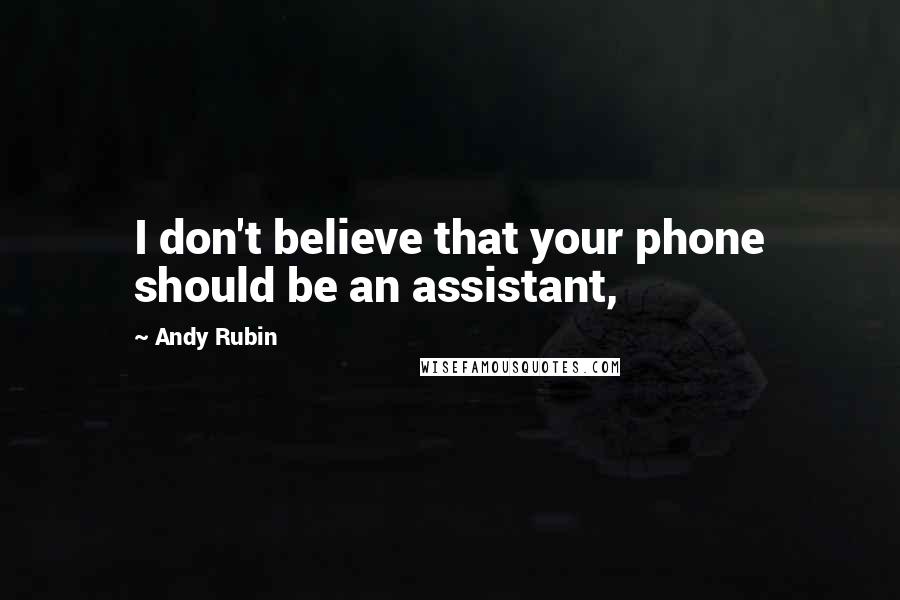 Andy Rubin Quotes: I don't believe that your phone should be an assistant,