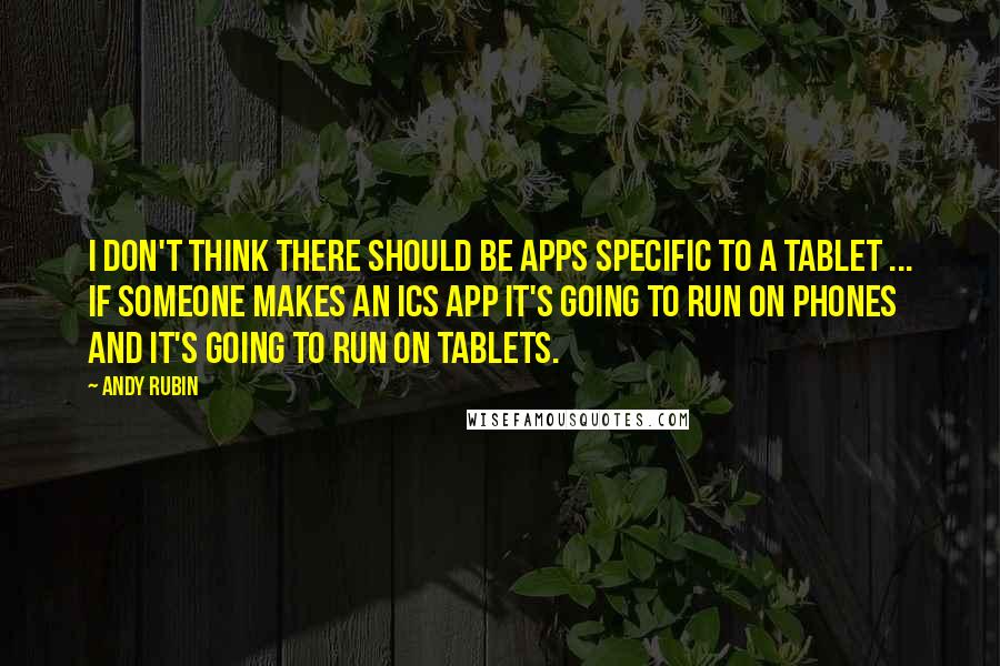 Andy Rubin Quotes: I don't think there should be apps specific to a tablet ... if someone makes an ICS app it's going to run on phones and it's going to run on tablets.