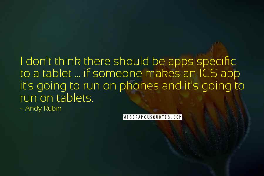 Andy Rubin Quotes: I don't think there should be apps specific to a tablet ... if someone makes an ICS app it's going to run on phones and it's going to run on tablets.