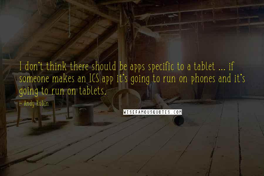 Andy Rubin Quotes: I don't think there should be apps specific to a tablet ... if someone makes an ICS app it's going to run on phones and it's going to run on tablets.