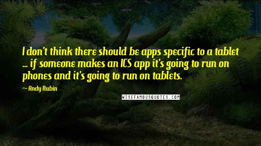Andy Rubin Quotes: I don't think there should be apps specific to a tablet ... if someone makes an ICS app it's going to run on phones and it's going to run on tablets.